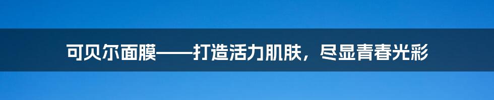 可贝尔面膜——打造活力肌肤，尽显青春光彩