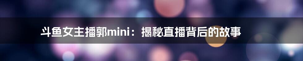 斗鱼女主播郭mini：揭秘直播背后的故事