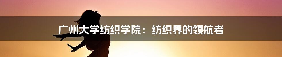 广州大学纺织学院：纺织界的领航者