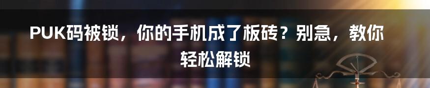 PUK码被锁，你的手机成了板砖？别急，教你轻松解锁