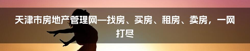 天津市房地产管理网—找房、买房、租房、卖房，一网打尽