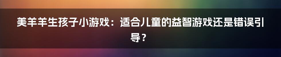 美羊羊生孩子小游戏：适合儿童的益智游戏还是错误引导？