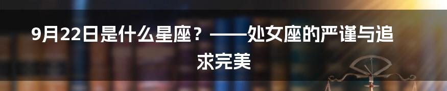 9月22日是什么星座？——处女座的严谨与追求完美