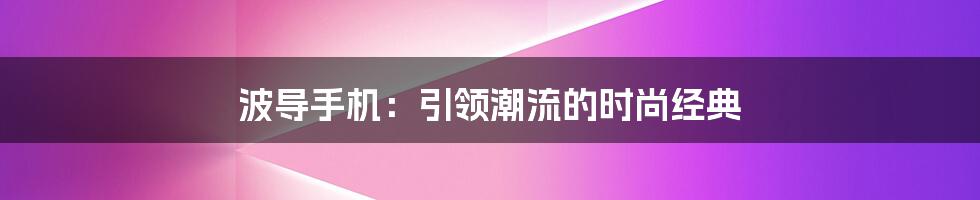 波导手机：引领潮流的时尚经典