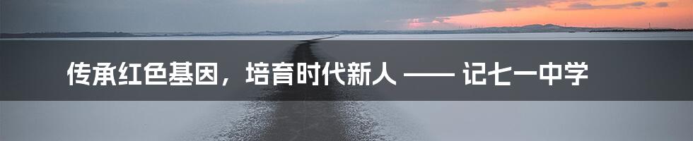 传承红色基因,培育时代新人 —— 记七一中学
