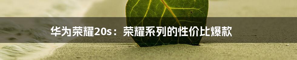 华为荣耀20s：荣耀系列的性价比爆款