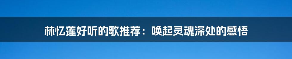 林忆莲好听的歌推荐:唤起灵魂深处的感悟