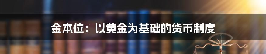 金本位：以黄金为基础的货币制度