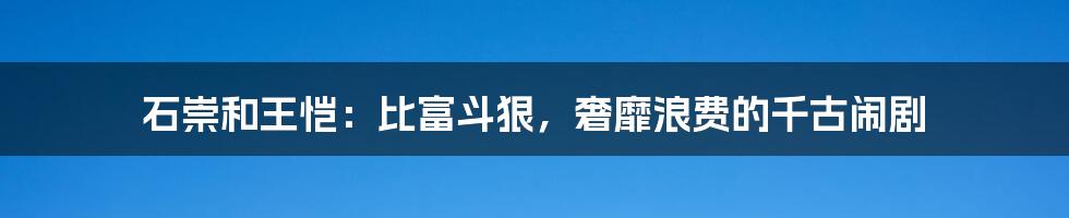石崇和王恺:比富斗狠,奢靡浪费的千古闹剧