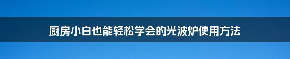 厨房小白也能轻松学会的光波炉使用方法