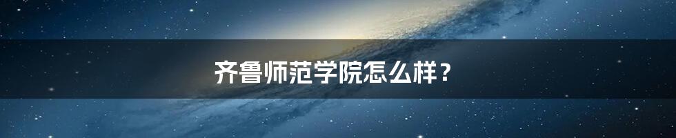 齐鲁师范学院怎么样?