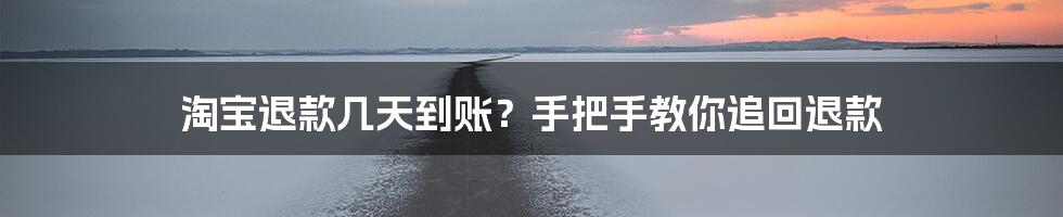 淘宝退款几天到账？手把手教你追回退款