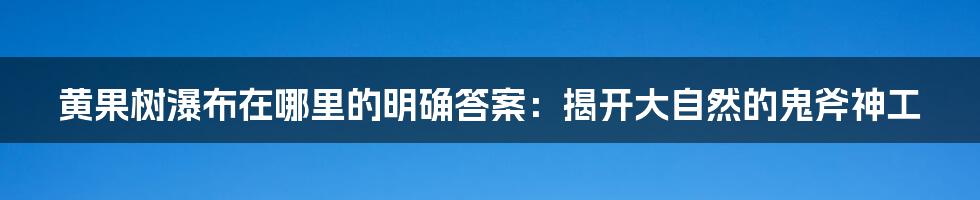 黄果树瀑布在哪里的明确答案：揭开大自然的鬼斧神工