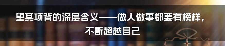 望其项背的深层含义——做人做事都要有榜样,不断超越自己
