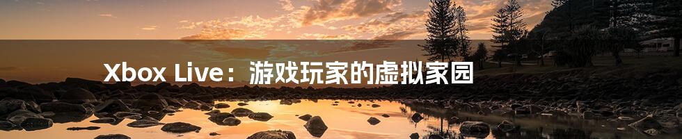 Xbox Live:游戏玩家的虚拟家园