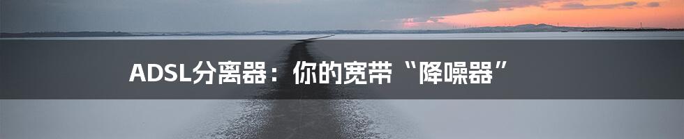 ADSL分离器:你的宽带“降噪器”