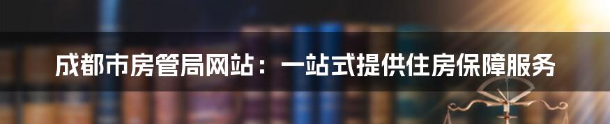 成都市房管局网站：一站式提供住房保障服务