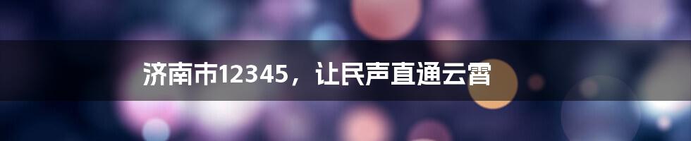 济南市12345，让民声直通云霄