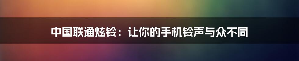 中国联通炫铃：让你的手机铃声与众不同