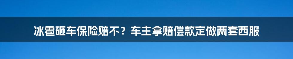 冰雹砸车保险赔不？车主拿赔偿款定做两套西服