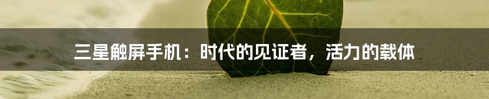 三星触屏手机：时代的见证者，活力的载体