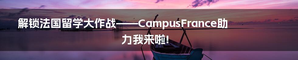 解锁法国留学大作战——CampusFrance助力我来啦!