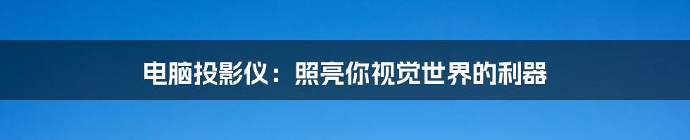 电脑投影仪:照亮你视觉世界的利器