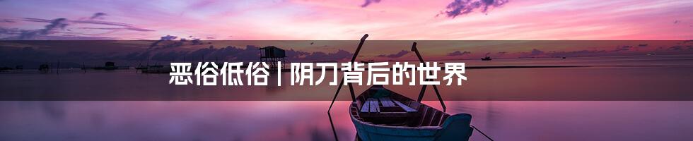 恶俗低俗 | 阴刀背后的世界