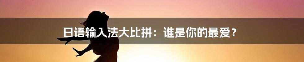 日语输入法大比拼：谁是你的最爱？