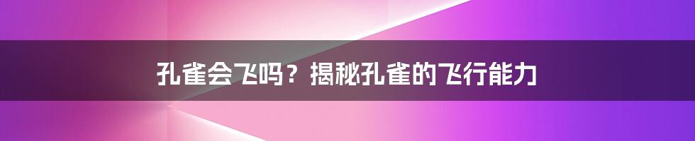 孔雀会飞吗？揭秘孔雀的飞行能力