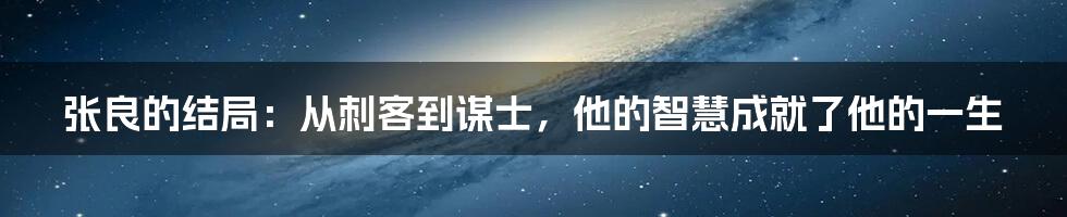 张良的结局:从刺客到谋士,他的智慧成就了他的一生
