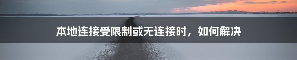 本地连接受限制或无连接时,如何解决