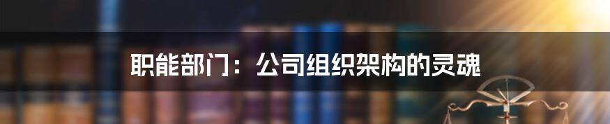 职能部门：公司组织架构的灵魂