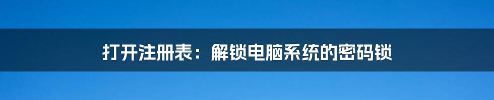 打开注册表：解锁电脑系统的密码锁