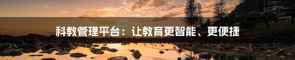 科教管理平台：让教育更智能、更便捷