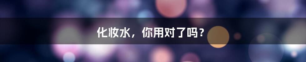 化妆水,你用对了吗?