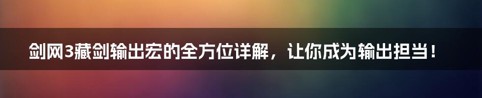 剑网3藏剑输出宏的全方位详解,让你成为输出担当!