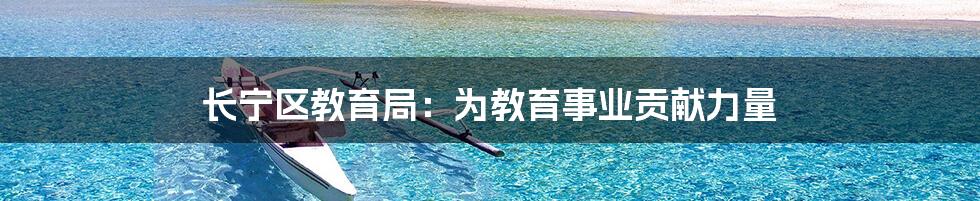 长宁区教育局:为教育事业贡献力量
