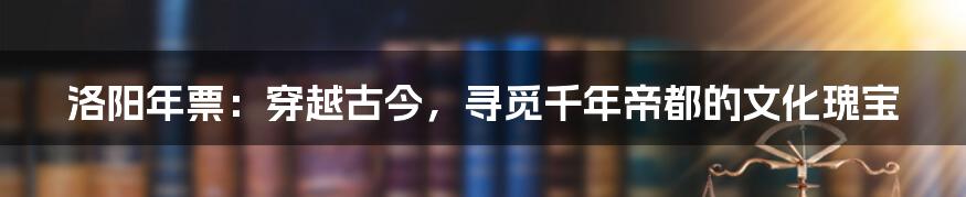 洛阳年票：穿越古今，寻觅千年帝都的文化瑰宝