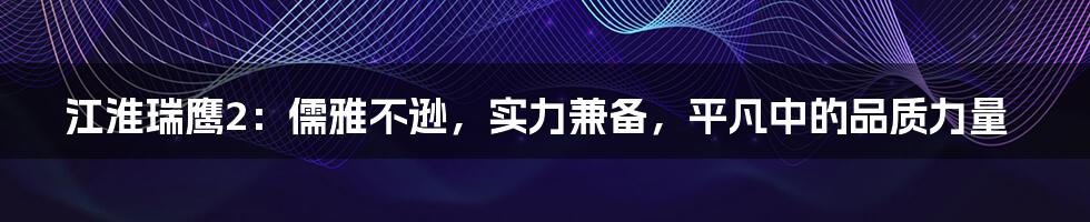 江淮瑞鹰2：儒雅不逊，实力兼备，平凡中的品质力量