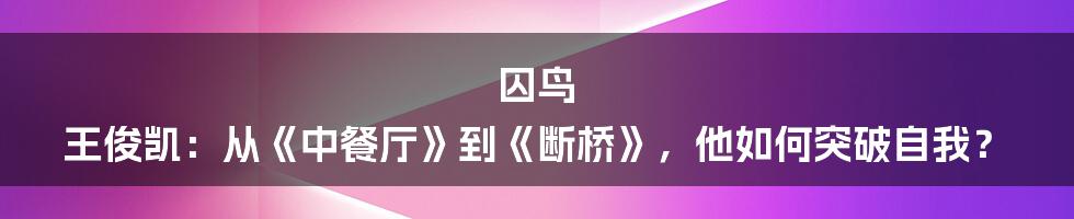 囚鸟 王俊凯：从《中餐厅》到《断桥》，他如何突破自我？