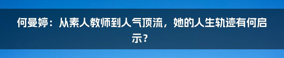 何曼婷：从素人教师到人气顶流，她的人生轨迹有何启示？