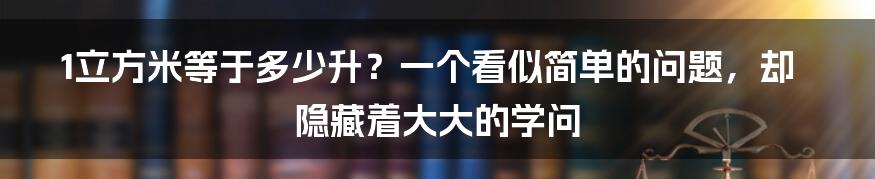 1立方米等于多少升?一个看似简单的问题,却隐藏着大大的学问