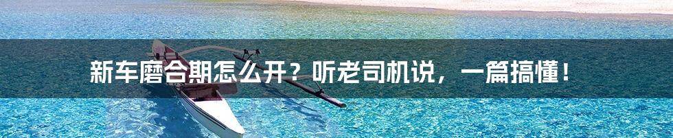 新车磨合期怎么开?听老司机说,一篇搞懂!