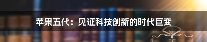 苹果五代：见证科技创新的时代巨变