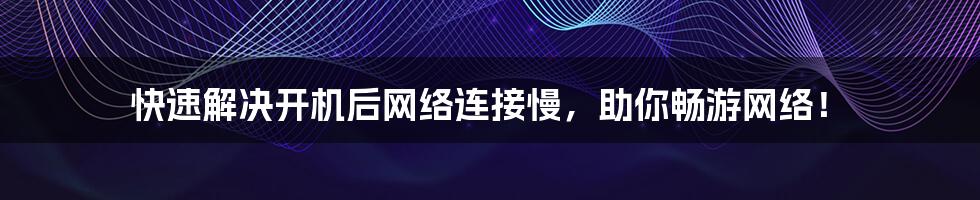 快速解决开机后网络连接慢，助你畅游网络！