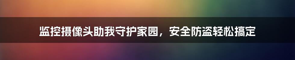 监控摄像头助我守护家园，安全防盗轻松搞定