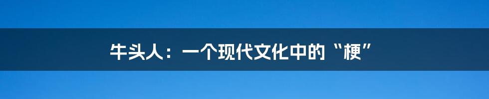 牛头人：一个现代文化中的“梗”