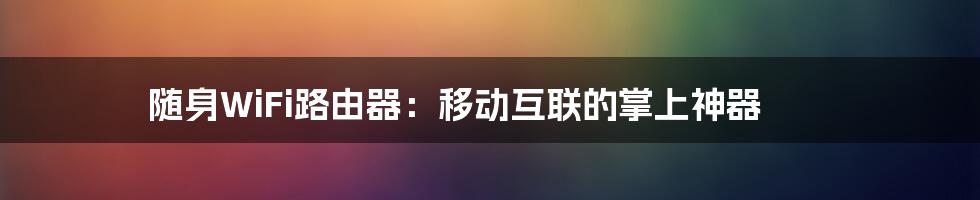 随身WiFi路由器：移动互联的掌上神器