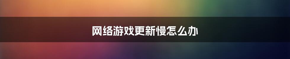 网络游戏更新慢怎么办